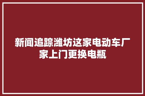 新闻追踪潍坊这家电动车厂家上门更换电瓶