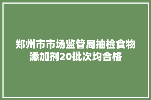 郑州市市场监管局抽检食物添加剂20批次均合格