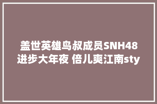 盖世英雄鸟叔成员SNH48进步大年夜 倍儿爽江南style歌词在线试听