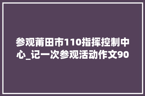 参观莆田市110指挥控制中心_记一次参观活动作文900字