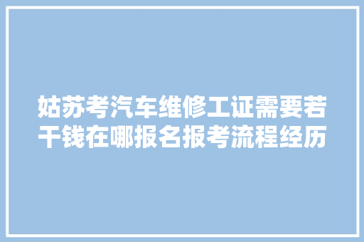 姑苏考汽车维修工证需要若干钱在哪报名报考流程经历分享