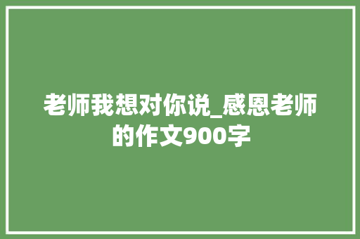 老师我想对你说_感恩老师的作文900字