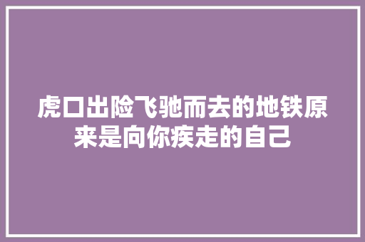 虎口出险飞驰而去的地铁原来是向你疾走的自己