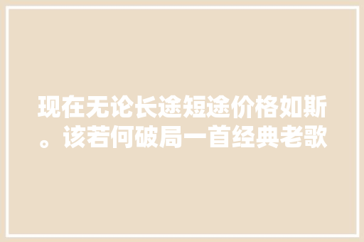 现在无论长途短途价格如斯。该若何破局一首经典老歌