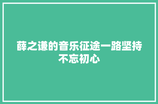薛之谦的音乐征途一路坚持不忘初心