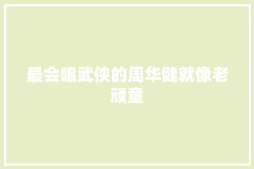 最会唱武侠的周华健就像老顽童