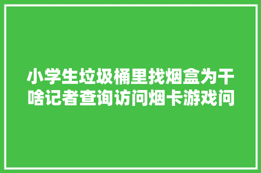 小学生垃圾桶里找烟盒为干啥记者查询访问烟卡游戏问题