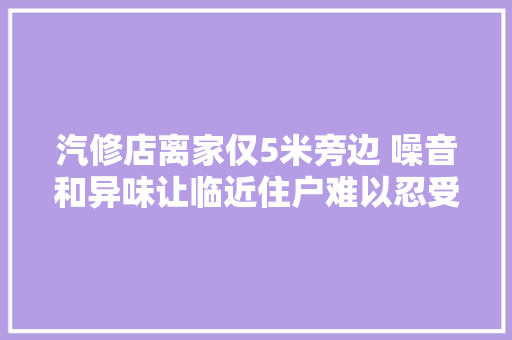汽修店离家仅5米旁边 噪音和异味让临近住户难以忍受