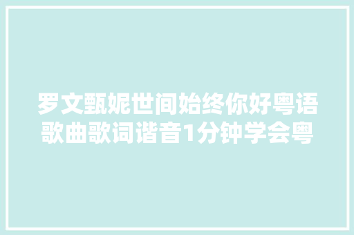 罗文甄妮世间始终你好粤语歌曲歌词谐音1分钟学会粤语歌发音 休闲娱乐