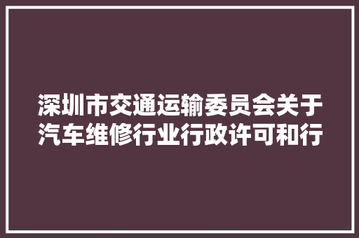 深圳市交通运输委员会关于汽车维修行业行政许可和行政做事事项解决机构以及窗口调解的通知