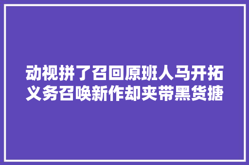 动视拼了召回原班人马开拓义务召唤新作却夹带黑货搪突玩家