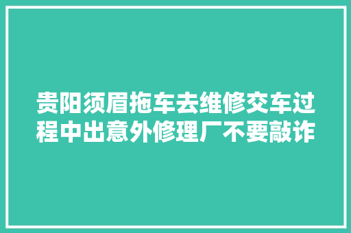 贵阳须眉拖车去维修交车过程中出意外修理厂不要敲诈我