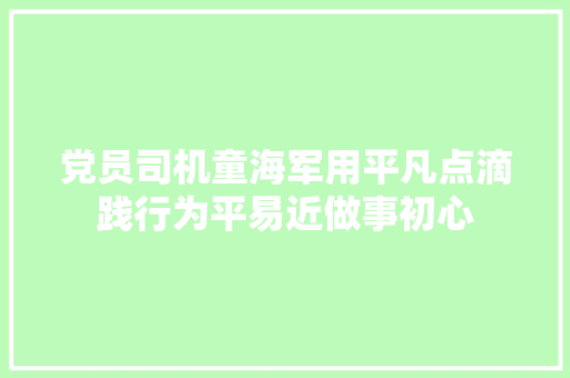 党员司机童海军用平凡点滴践行为平易近做事初心