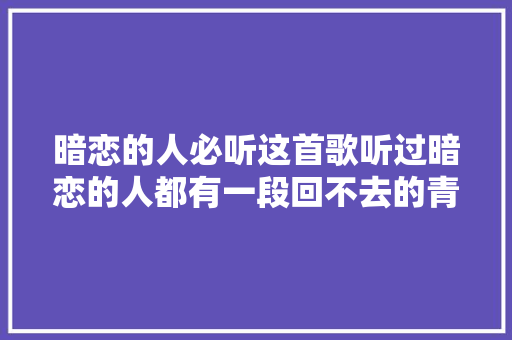 暗恋的人必听这首歌听过暗恋的人都有一段回不去的青春