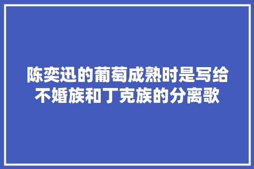 陈奕迅的葡萄成熟时是写给不婚族和丁克族的分离歌
