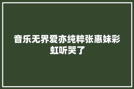 音乐无界爱亦纯粹张惠妹彩虹听哭了
