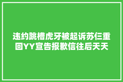 违约跳槽虎牙被起诉苏仨重回YY宣告报歉信往后天天开播