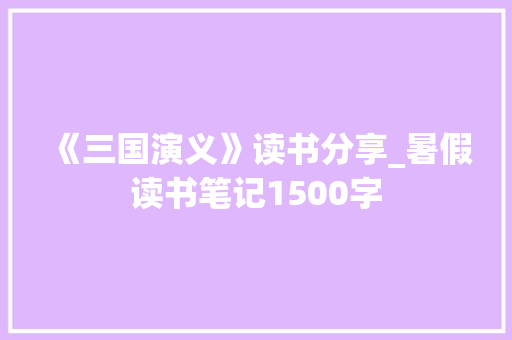 《三国演义》读书分享_暑假读书笔记1500字