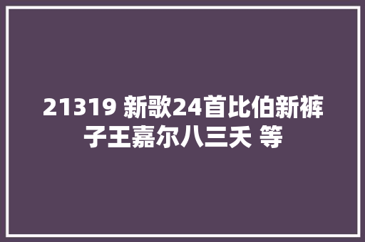 21319 新歌24首比伯新裤子王嘉尔八三夭 等