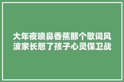 大年夜喷鼻香蕉那个歌词风波家长怒了孩子心灵保卫战你站哪边