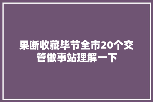 果断收藏毕节全市20个交管做事站理解一下