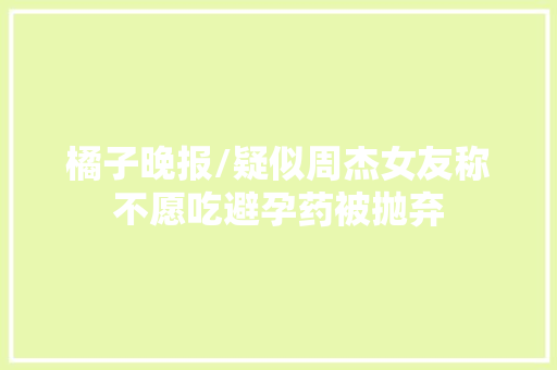 橘子晚报/疑似周杰女友称不愿吃避孕药被抛弃