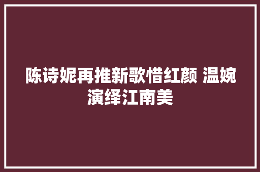 陈诗妮再推新歌惜红颜 温婉演绎江南美