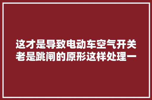 这才是导致电动车空气开关老是跳闸的原形这样处理一下轻松修好