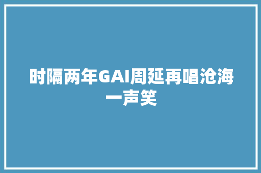 时隔两年GAI周延再唱沧海一声笑