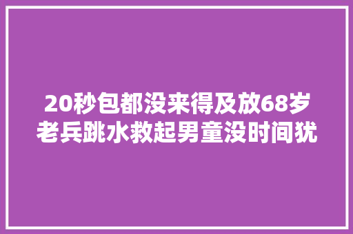 20秒包都没来得及放68岁老兵跳水救起男童没时间犹豫