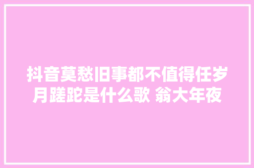 抖音莫愁旧事都不值得任岁月蹉跎是什么歌 翁大年夜涵莫愁歌词全文