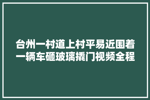 台州一村道上村平易近围着一辆车砸玻璃撬门视频全程记录