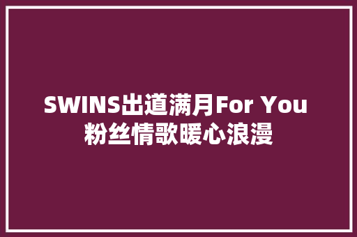 SWINS出道满月For You 粉丝情歌暖心浪漫
