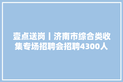 壹点送岗丨济南市综合类收集专场招聘会招聘4300人
