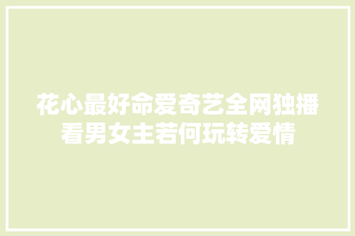 花心最好命爱奇艺全网独播看男女主若何玩转爱情