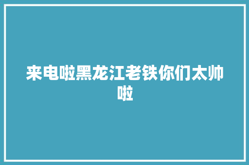 来电啦黑龙江老铁你们太帅啦