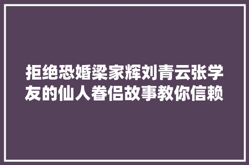 拒绝恐婚梁家辉刘青云张学友的仙人眷侣故事教你信赖爱情