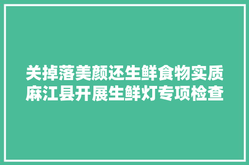 关掉落美颜还生鲜食物实质麻江县开展生鲜灯专项检查
