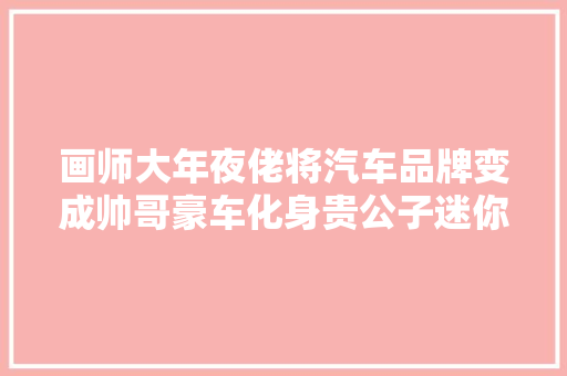 画师大年夜佬将汽车品牌变成帅哥豪车化身贵公子迷你看着像啵酱