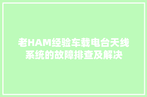 老HAM经验车载电台天线系统的故障排查及解决