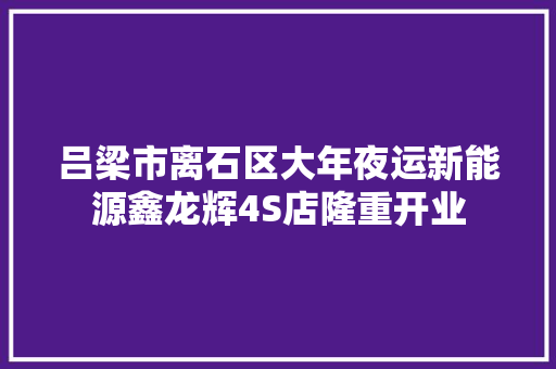 吕梁市离石区大年夜运新能源鑫龙辉4S店隆重开业