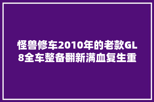 怪兽修车2010年的老款GL8全车整备翻新满血复生重回巅峰