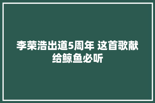 李荣浩出道5周年 这首歌献给鲸鱼必听
