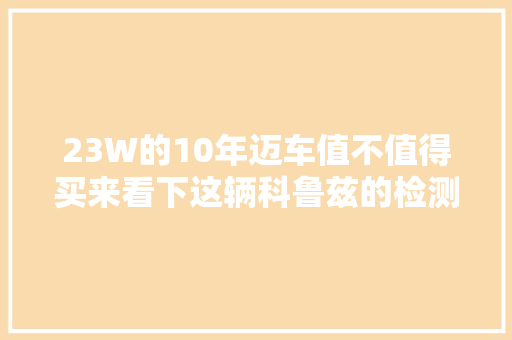 23W的10年迈车值不值得买来看下这辆科鲁兹的检测流程