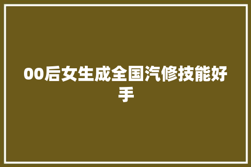 00后女生成全国汽修技能好手