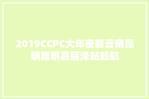 2019CCPC大年夜赛云南昆明嵩明嘉丽泽站起航 汽车知识