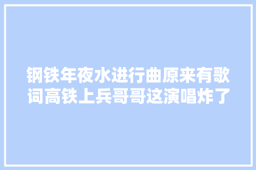 钢铁年夜水进行曲原来有歌词高铁上兵哥哥这演唱炸了
