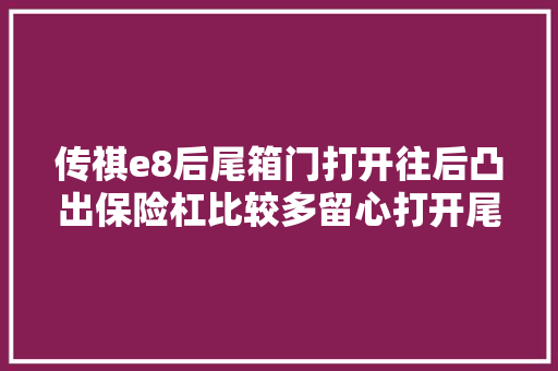 传祺e8后尾箱门打开往后凸出保险杠比较多留心打开尾箱
