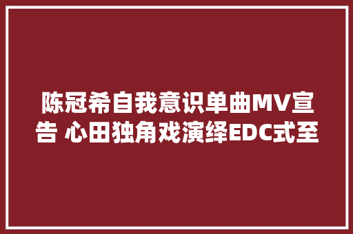 陈冠希自我意识单曲MV宣告 心田独角戏演绎EDC式至酷美学