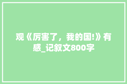 观《厉害了，我的国!》有感_记叙文800字